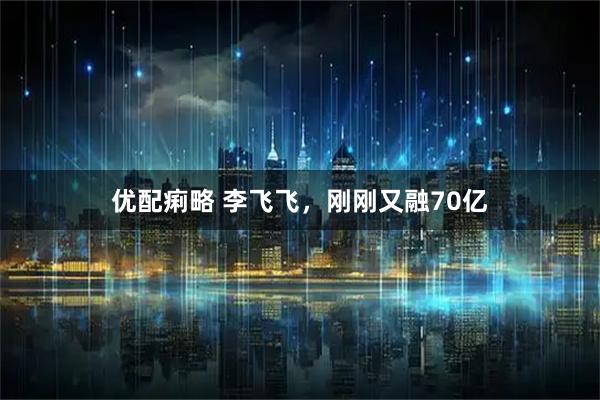 优配痢略 李飞飞，刚刚又融70亿