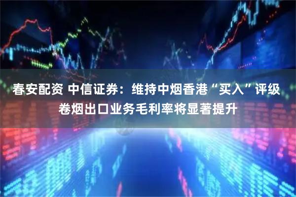 春安配资 中信证券：维持中烟香港“买入”评级 卷烟出口业务毛利率将显著提升