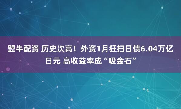 盟牛配资 历史次高！外资1月狂扫日债6.04万亿日元 高收益率成“吸金石”