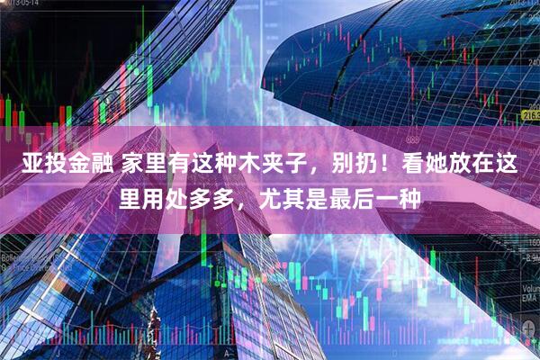亚投金融 家里有这种木夹子，别扔！看她放在这里用处多多，尤其是最后一种