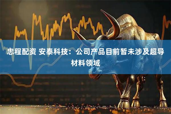 忠程配资 安泰科技：公司产品目前暂未涉及超导材料领域