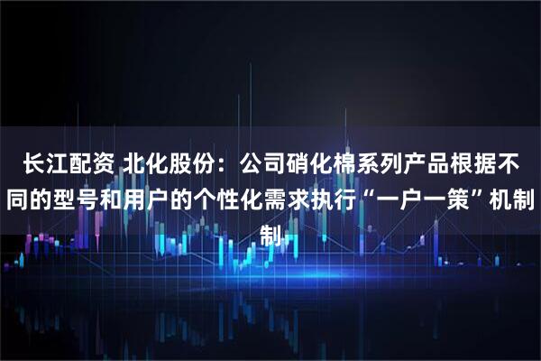 长江配资 北化股份：公司硝化棉系列产品根据不同的型号和用户的个性化需求执行“一户一策”机制