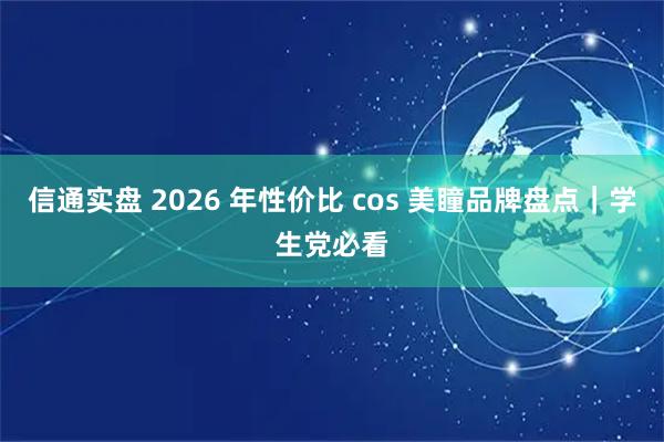 信通实盘 2026 年性价比 cos 美瞳品牌盘点｜学生党必看