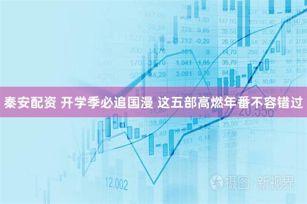秦安配资 开学季必追国漫 这五部高燃年番不容错过