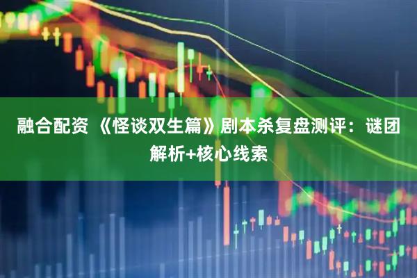 融合配资 《怪谈双生篇》剧本杀复盘测评：谜团解析+核心线索
