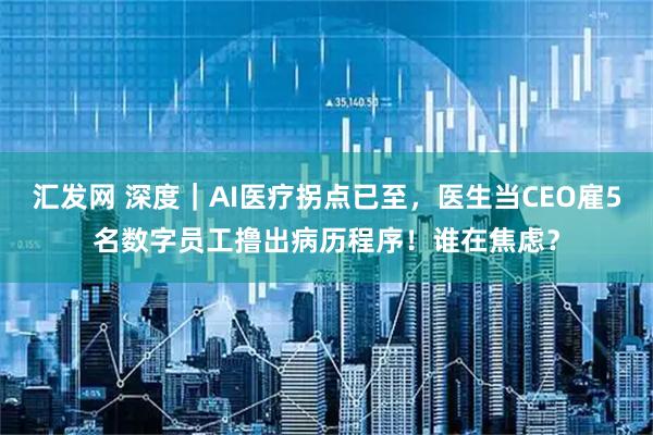 汇发网 深度｜AI医疗拐点已至，医生当CEO雇5名数字员工撸出病历程序！谁在焦虑？