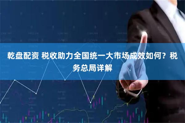 乾盘配资 税收助力全国统一大市场成效如何？税务总局详解