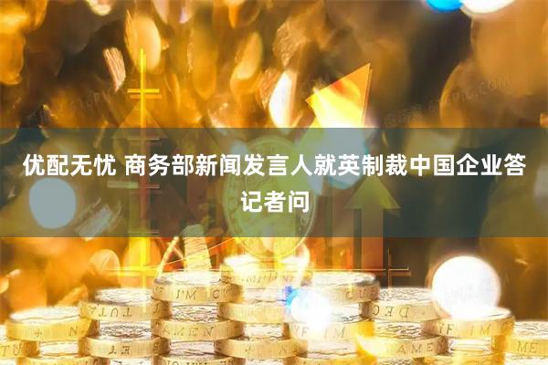 优配无忧 商务部新闻发言人就英制裁中国企业答记者问