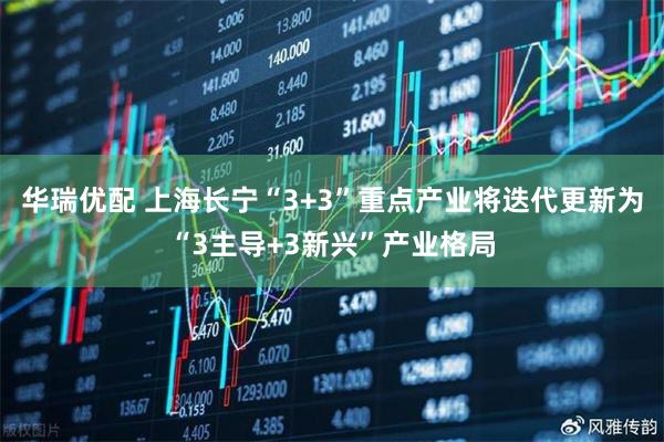 华瑞优配 上海长宁“3+3”重点产业将迭代更新为“3主导+3新兴”产业格局