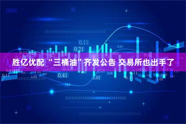 胜亿优配 “三桶油”齐发公告 交易所也出手了