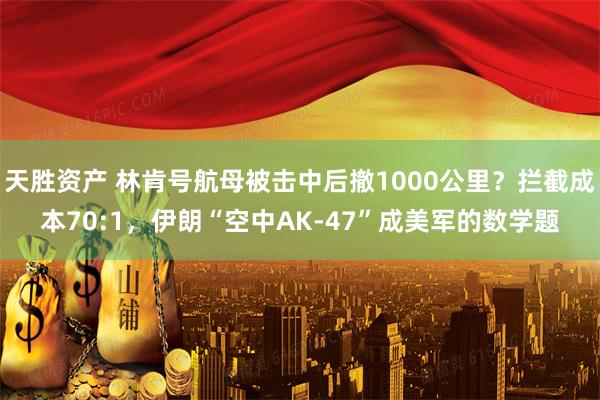 天胜资产 林肯号航母被击中后撤1000公里？拦截成本70:1，伊朗“空中AK-47”成美军的数学题