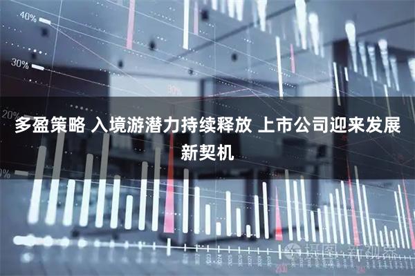 多盈策略 入境游潜力持续释放 上市公司迎来发展新契机