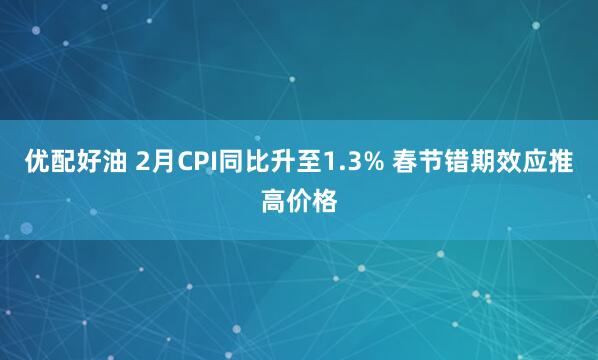 优配好油 2月CPI同比升至1.3% 春节错期效应推高价格