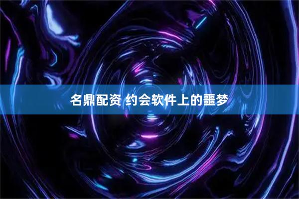 名鼎配资 约会软件上的噩梦