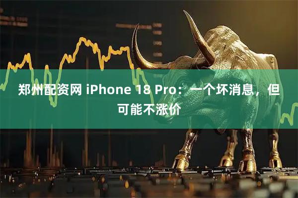 郑州配资网 iPhone 18 Pro：一个坏消息，但可能不涨价
