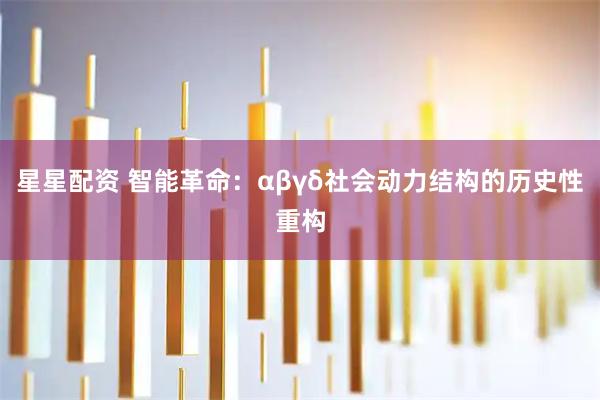 星星配资 智能革命：αβγδ社会动力结构的历史性重构