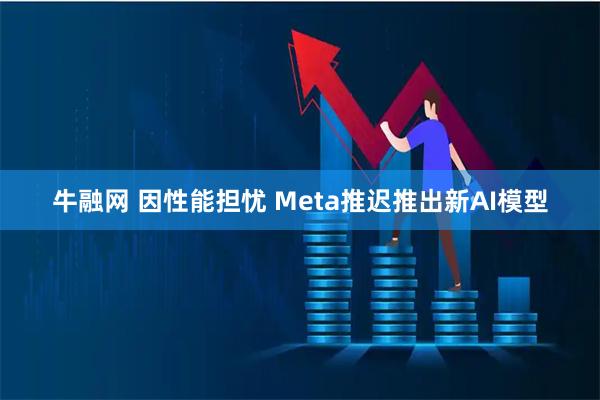 牛融网 因性能担忧 Meta推迟推出新AI模型