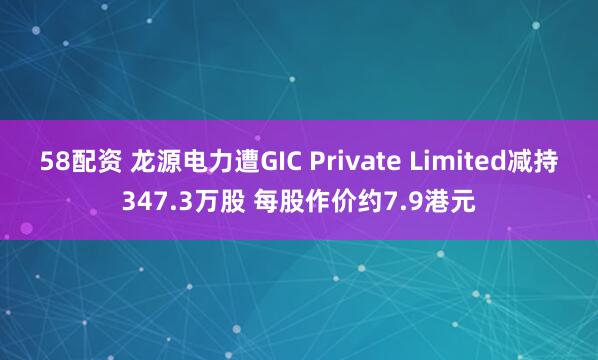 58配资 龙源电力遭GIC Private Limited减持347.3万股 每股作价约7.9港元