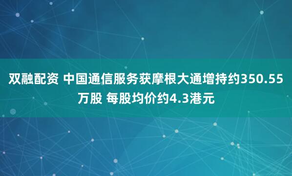 双融配资 中国通信服务获摩根大通增持约350.55万股 每股均价约4.3港元