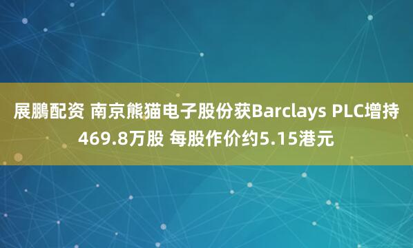 展鵬配资 南京熊猫电子股份获Barclays PLC增持469.8万股 每股作价约5.15港元