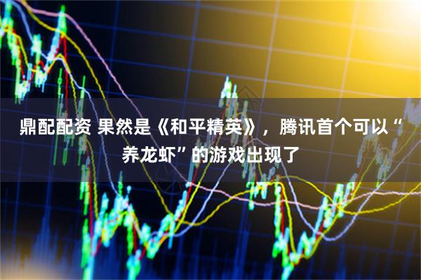 鼎配配资 果然是《和平精英》，腾讯首个可以“养龙虾”的游戏出现了