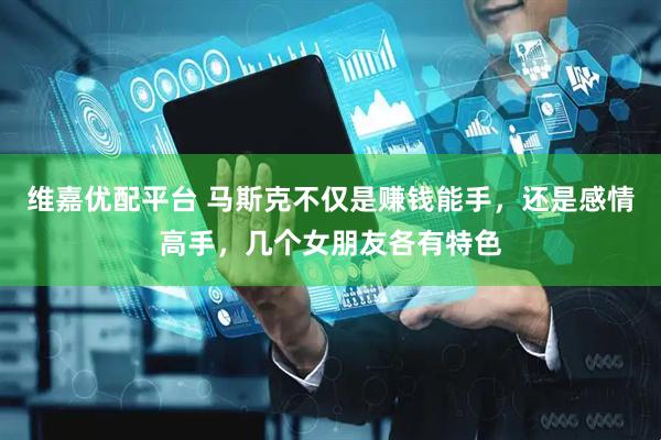 维嘉优配平台 马斯克不仅是赚钱能手，还是感情高手，几个女朋友各有特色
