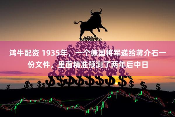 鸿牛配资 1935年，一个德国将军递给蒋介石一份文件，里面精准预测了两年后中日