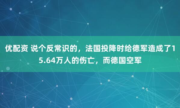 优配资 说个反常识的，法国投降时给德军造成了15.64万人的伤亡，而德国空军