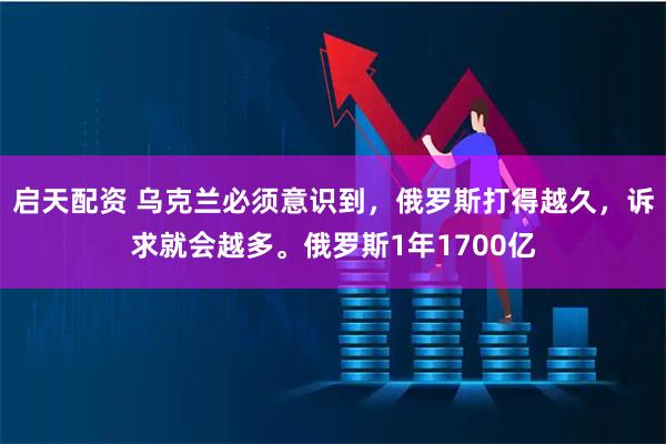 启天配资 乌克兰必须意识到，俄罗斯打得越久，诉求就会越多。俄罗斯1年1700亿