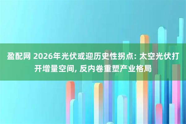 盈配网 2026年光伏或迎历史性拐点: 太空光伏打开增量空间, 反内卷重塑产业格局