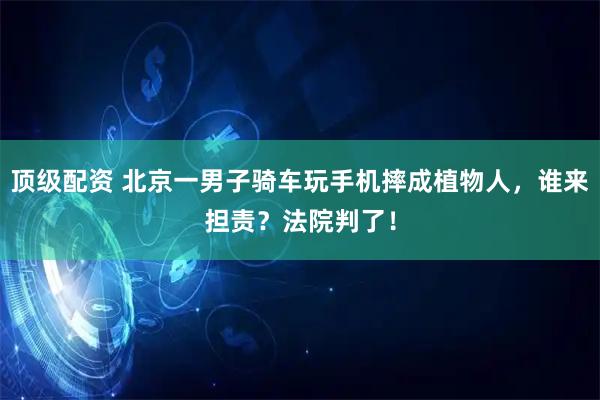 顶级配资 北京一男子骑车玩手机摔成植物人，谁来担责？法院判了！
