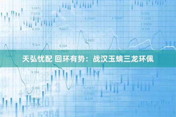 天弘忧配 回环有势：战汉玉螭三龙环佩