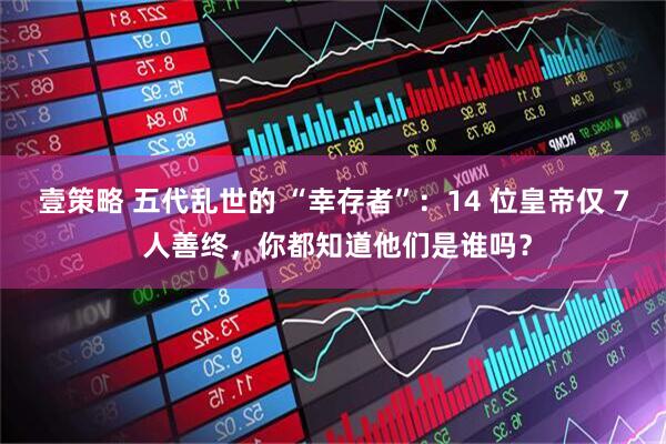 壹策略 五代乱世的 “幸存者”：14 位皇帝仅 7 人善终，你都知道他们是谁吗？