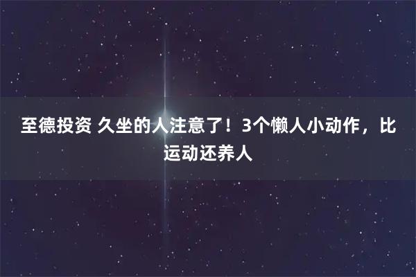 至德投资 久坐的人注意了！3个懒人小动作，比运动还养人