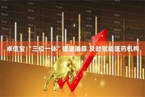 卓信宝 “三位一体”提速清算 及时赋能医药机构