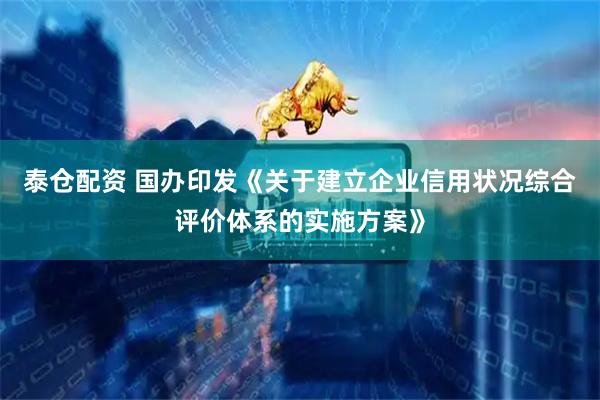 泰仓配资 国办印发《关于建立企业信用状况综合评价体系的实施方案》