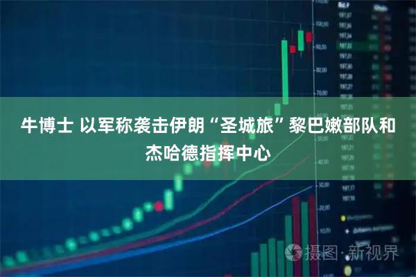 牛博士 以军称袭击伊朗“圣城旅”黎巴嫩部队和杰哈德指挥中心