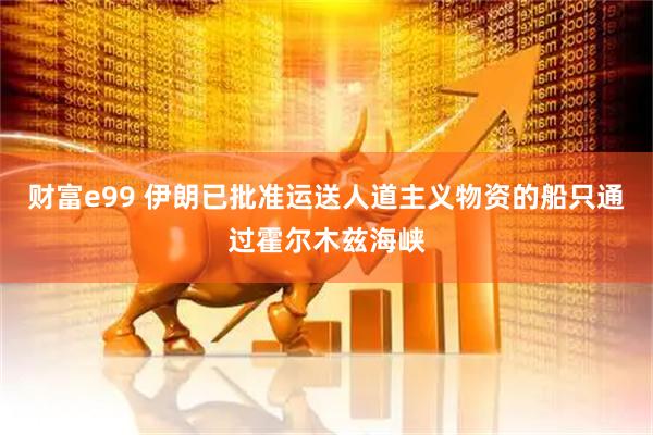 财富e99 伊朗已批准运送人道主义物资的船只通过霍尔木兹海峡