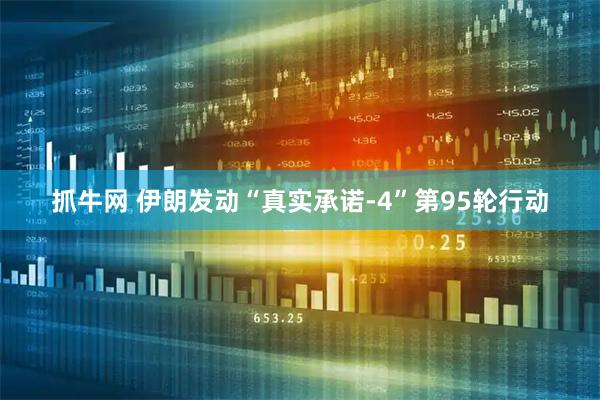 抓牛网 伊朗发动“真实承诺-4”第95轮行动