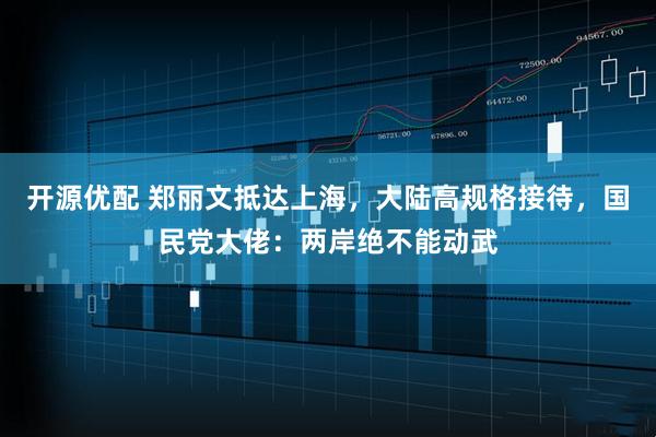 开源优配 郑丽文抵达上海，大陆高规格接待，国民党大佬：两岸绝不能动武