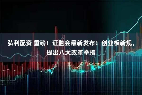 弘利配资 重磅！证监会最新发布！创业板新规，提出八大改革举措