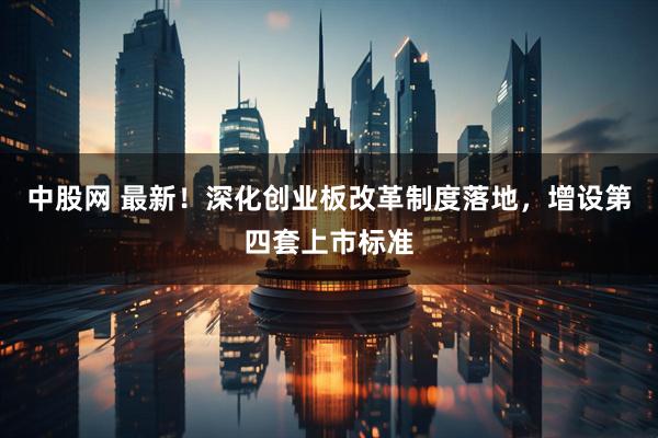中股网 最新！深化创业板改革制度落地，增设第四套上市标准