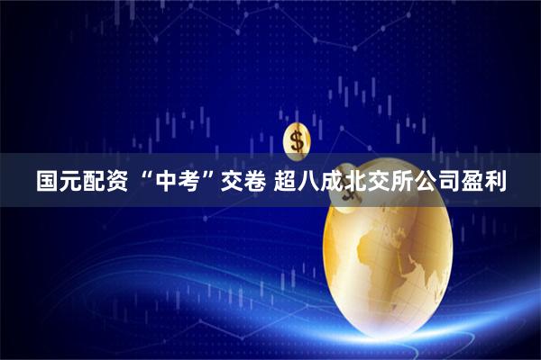 国元配资 “中考”交卷 超八成北交所公司盈利
