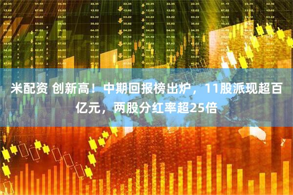 米配资 创新高！中期回报榜出炉，11股派现超百亿元，两股分红率超25倍