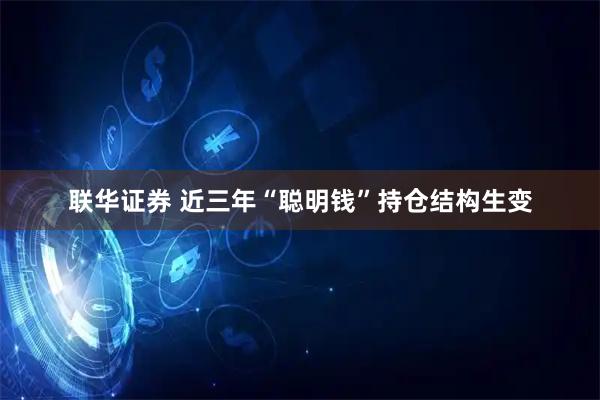 联华证券 近三年“聪明钱”持仓结构生变