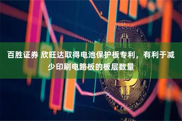 百胜证券 欣旺达取得电池保护板专利，有利于减少印刷电路板的板层数量