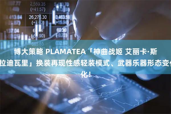 博大策略 PLAMATEA「神曲战姬 艾丽卡·斯特拉迪瓦里」换装再现性感轻装模式、武器乐器形态变化！