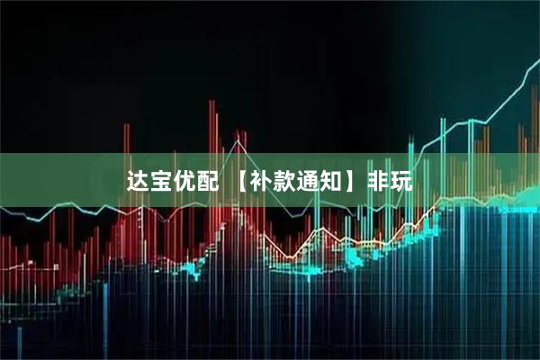 达宝优配 【补款通知】非玩