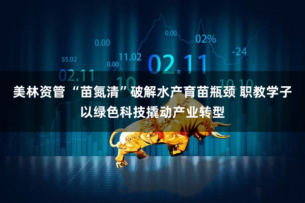 美林资管 “苗氮清”破解水产育苗瓶颈 职教学子以绿色科技撬动产业转型