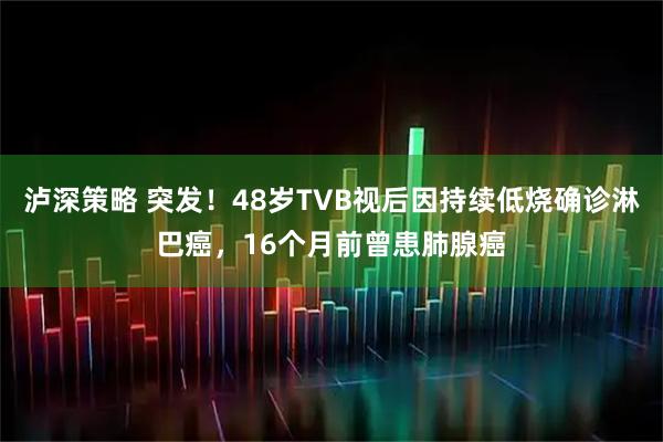 泸深策略 突发！48岁TVB视后因持续低烧确诊淋巴癌，16个月前曾患肺腺癌